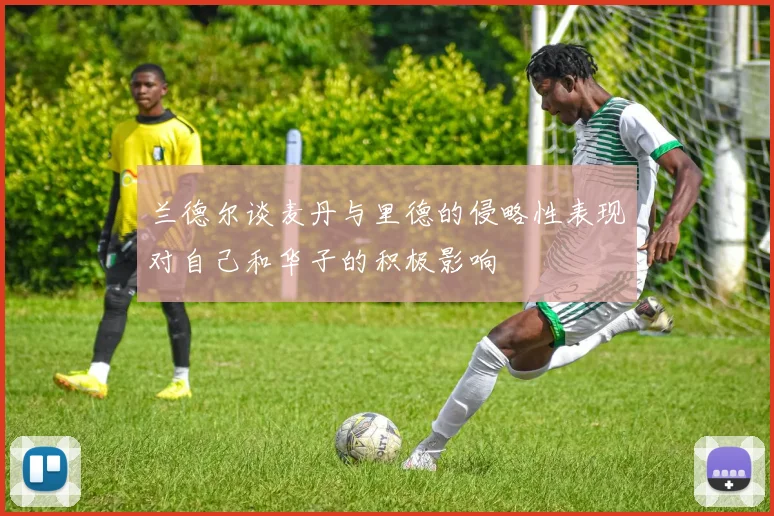 兰德尔谈麦丹与里德的侵略性表现对自己和华子的积极影响