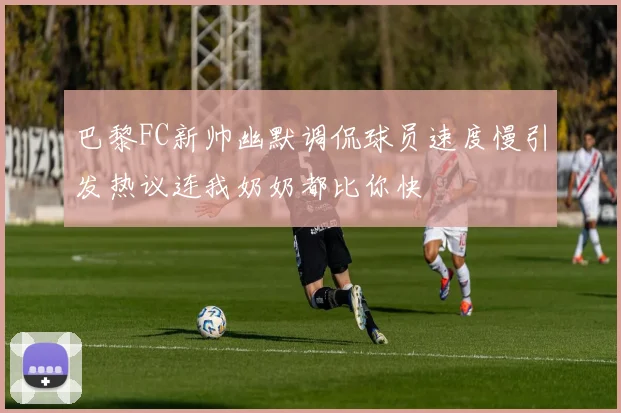 巴黎FC新帅幽默调侃球员速度慢引发热议连我奶奶都比你快