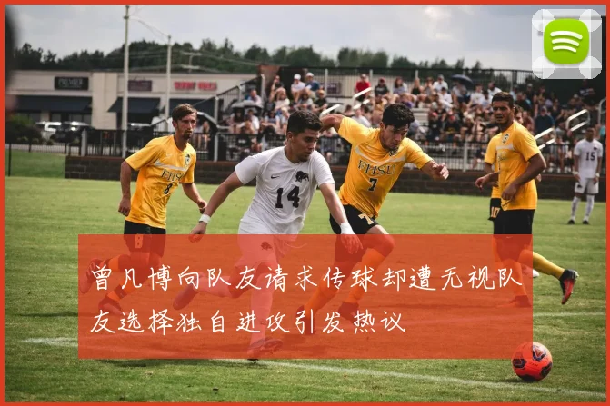 曾凡博向队友请求传球却遭无视队友选择独自进攻引发热议