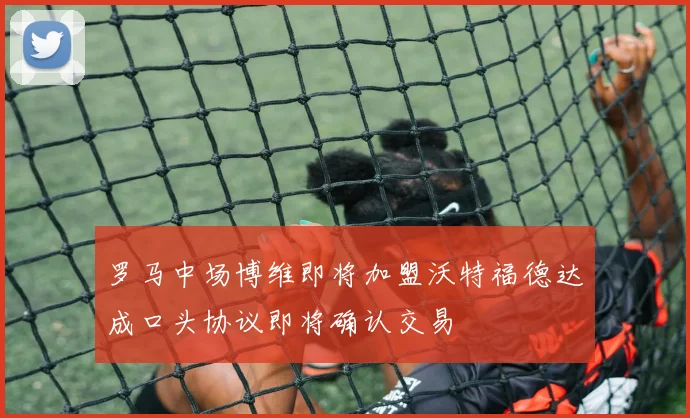 罗马中场博维即将加盟沃特福德达成口头协议即将确认交易