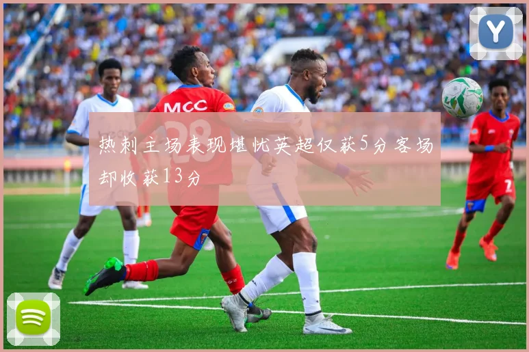 热刺主场表现堪忧英超仅获5分客场却收获13分