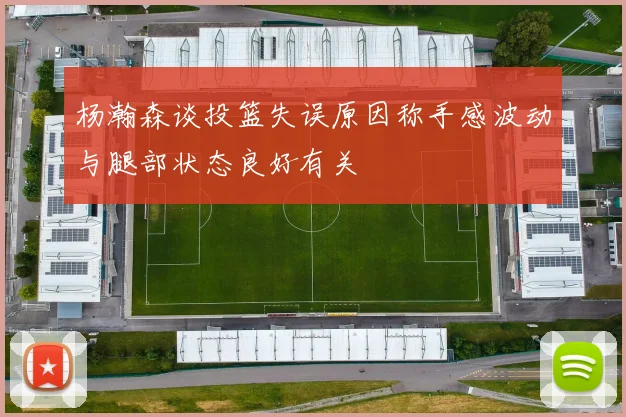 杨瀚森谈投篮失误原因称手感波动与腿部状态良好有关