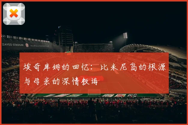 埃奇库姆的回忆：比米尼岛的根源与母亲的深情教诲
