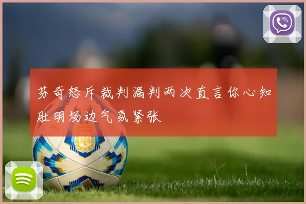 芬奇怒斥裁判漏判两次直言你心知肚明场边气氛紧张
