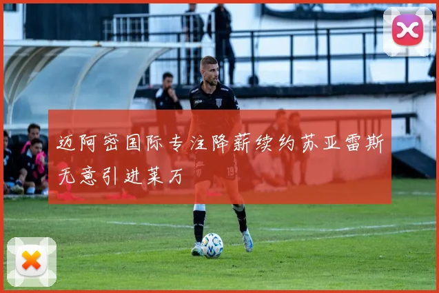 迈阿密国际专注降薪续约苏亚雷斯无意引进莱万