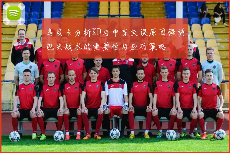 乌度卡分析KD与申京失误原因强调包夹战术的重要性与应对策略