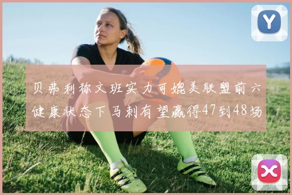贝弗利称文班实力可媲美联盟前六健康状态下马刺有望赢得47到48场比赛