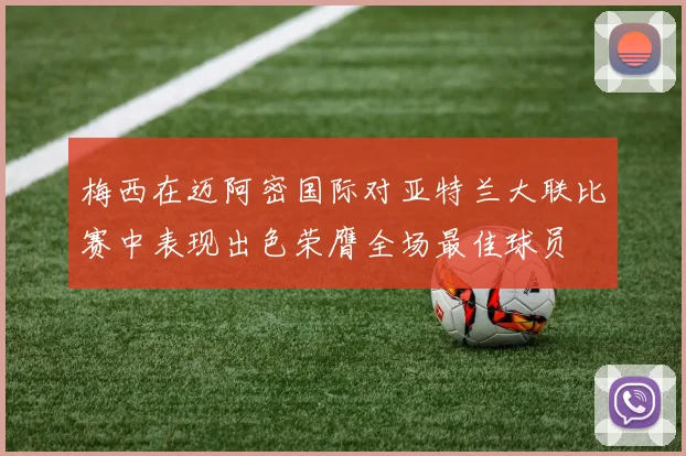 梅西在迈阿密国际对亚特兰大联比赛中表现出色荣膺全场最佳球员