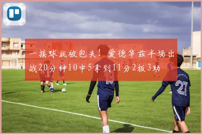 一接球就被包夹！爱德华兹半场出战20分钟10中5拿到11分2板3助