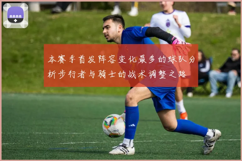 本赛季首发阵容变化最多的球队分析步行者与骑士的战术调整之路
