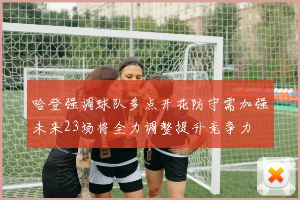哈登强调球队多点开花防守需加强未来23场将全力调整提升竞争力
