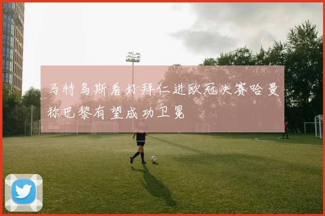 马特乌斯看好拜仁进欧冠决赛哈曼称巴黎有望成功卫冕