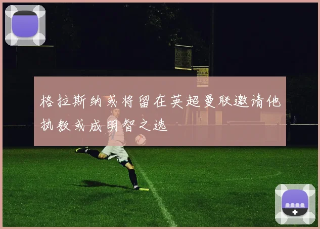 格拉斯纳或将留在英超曼联邀请他执教或成明智之选