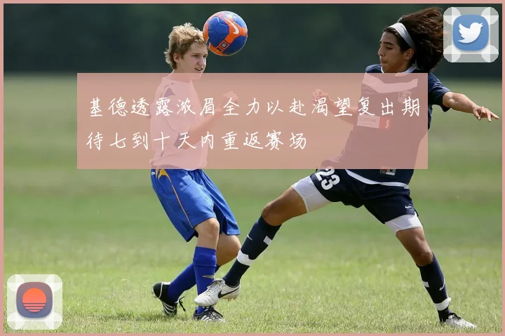基德透露浓眉全力以赴渴望复出期待七到十天内重返赛场