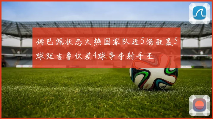 姆巴佩状态火热国家队近5场狂轰5球距吉鲁仅差4球争夺射手王