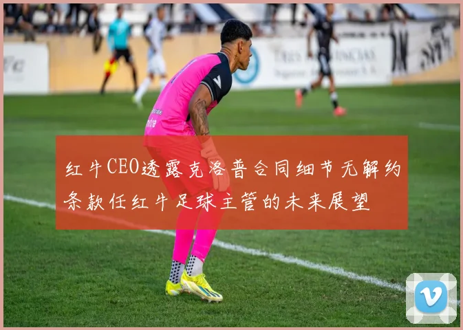 红牛CEO透露克洛普合同细节无解约条款任红牛足球主管的未来展望