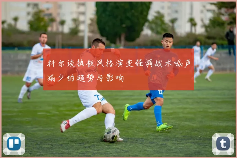 科尔谈执教风格演变强调战术喊声减少的趋势与影响
