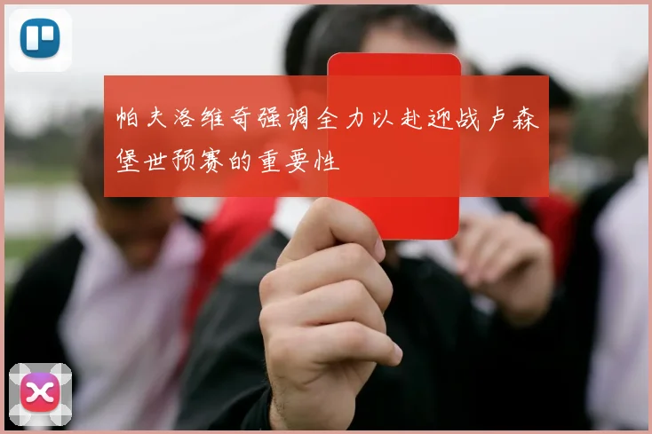 帕夫洛维奇强调全力以赴迎战卢森堡世预赛的重要性