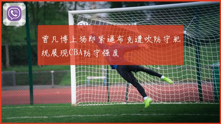 曾凡博上场即紧逼布克遭吹防守犯规展现CBA防守强度