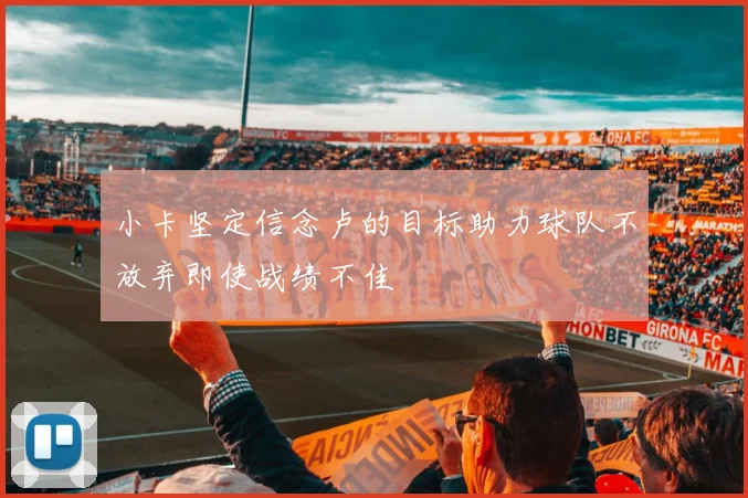 小卡坚定信念卢的目标助力球队不放弃即使战绩不佳
